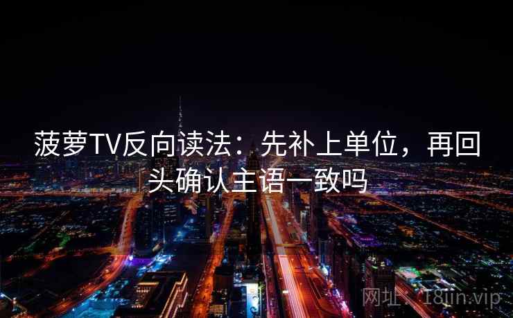 菠萝TV反向读法：先补上单位，再回头确认主语一致吗