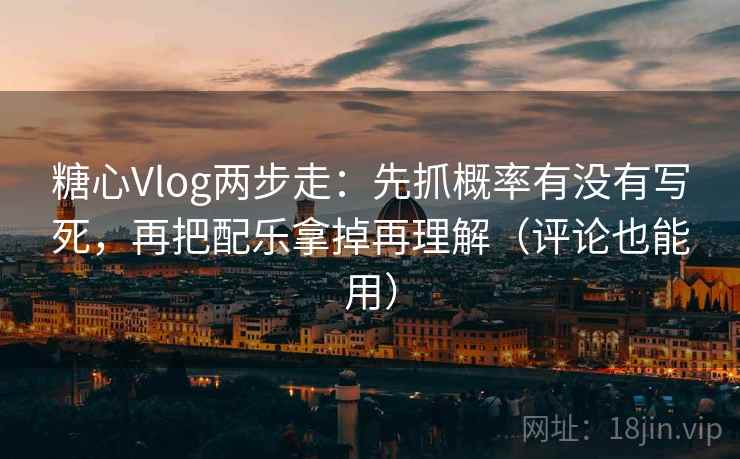 糖心Vlog两步走：先抓概率有没有写死，再把配乐拿掉再理解（评论也能用）