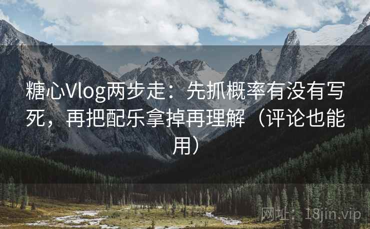糖心Vlog两步走：先抓概率有没有写死，再把配乐拿掉再理解（评论也能用）