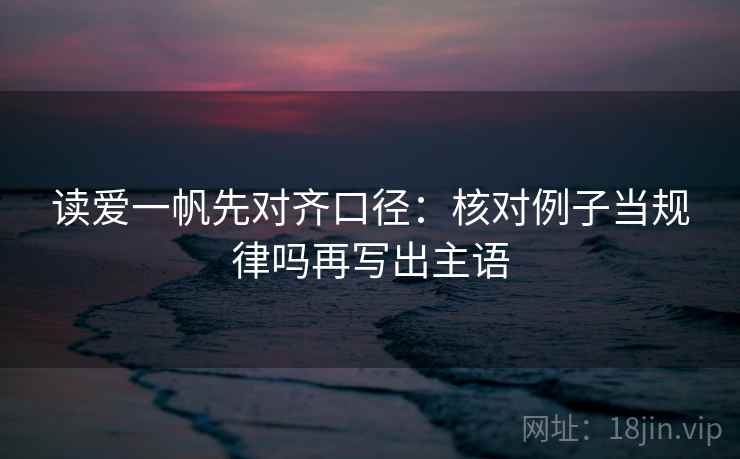 读爱一帆先对齐口径：核对例子当规律吗再写出主语