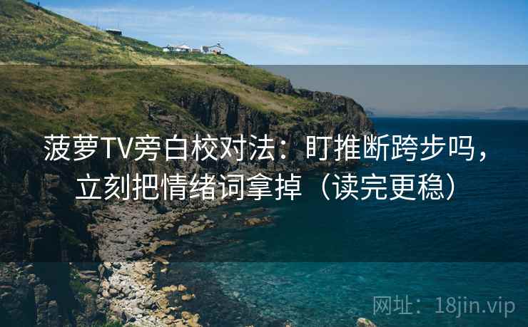 菠萝TV旁白校对法:盯推断跨步吗,立刻把情绪词拿掉(读完更稳) 菠萝TV旁白校对法:盯推断跨步吗,立刻把情绪词拿掉(读完更稳)
