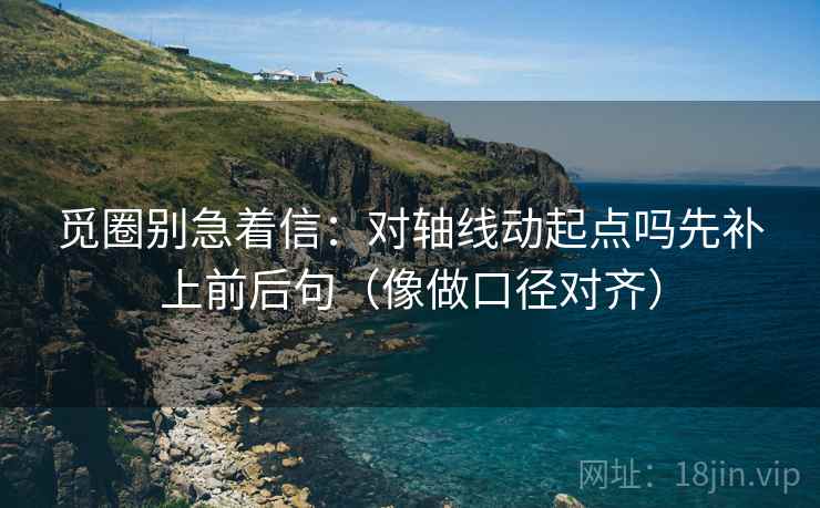 觅圈别急着信:对轴线动起点吗先补上前后句(像做口径对齐) 觅圈别急着信:对轴线动起点吗先补上前后句(像做口径对齐)