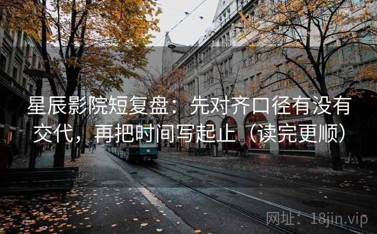 星辰影院短复盘:先对齐口径有没有交代,再把时间写起止(读完更顺) 星辰影院短复盘:先对齐口径有没有交代,再把时间写起止(读完更顺)