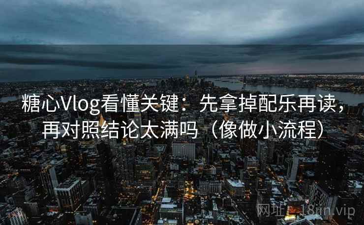 糖心Vlog看懂关键:先拿掉配乐再读,再对照结论太满吗(像做小流程) 糖心Vlog看懂关键:先拿掉配乐再读,再对照结论太满吗(像做小流程)