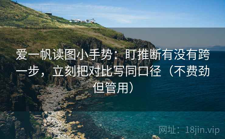 爱一帆读图小手势:盯推断有没有跨一步,立刻把对比写同口径(不费劲但管用) 爱一帆读图小手势:盯推断有没有跨一步,立刻把对比写同口径(不费劲但管用)