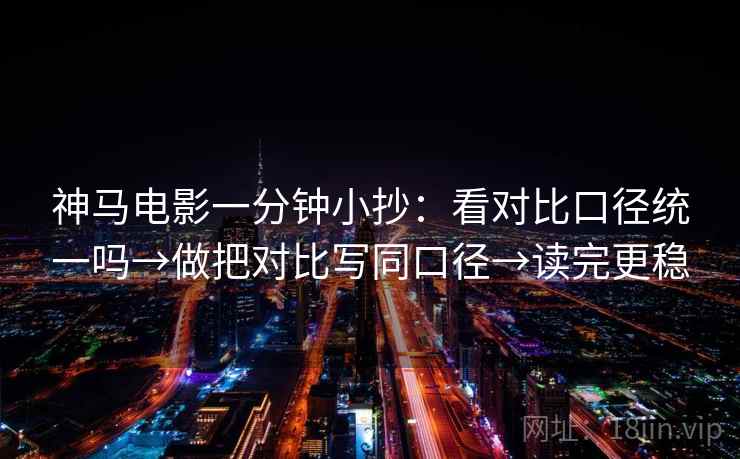 神马电影一分钟小抄:看对比口径统一吗→做把对比写同口径→读完更稳 神马电影一分钟小抄:看对比口径统一吗→做把对比写同口径→读完更稳