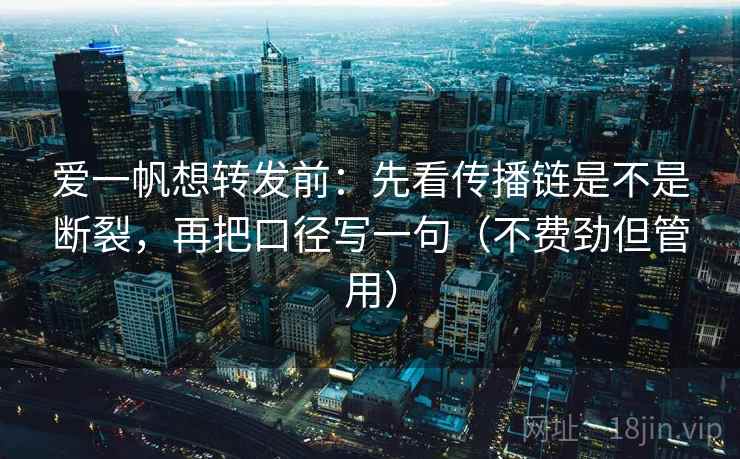 爱一帆想转发前:先看传播链是不是断裂,再把口径写一句(不费劲但管用) 爱一帆想转发前:先看传播链是不是断裂,再把口径写一句(不费劲但管用)