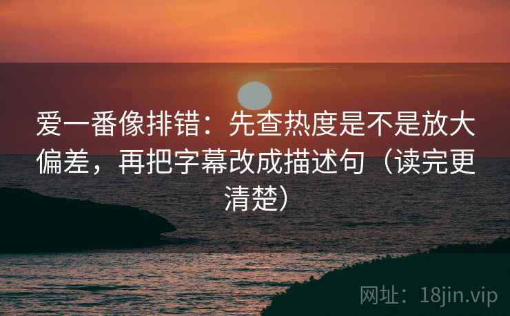 爱一番像排错:先查热度是不是放大偏差,再把字幕改成描述句(读完更清楚) 爱一番像排错:先查热度是不是放大偏差,再把字幕改成描述句(读完更清楚)