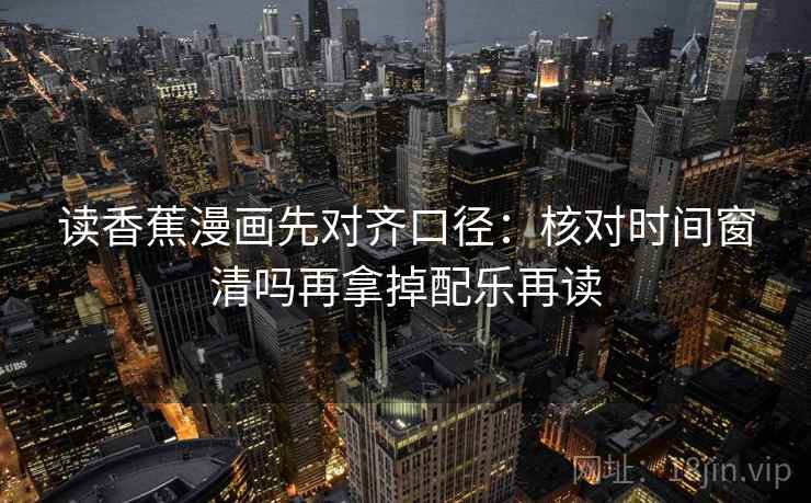 读香蕉漫画先对齐口径:核对时间窗清吗再拿掉配乐再读 读香蕉漫画先对齐口径:核对时间窗清吗再拿掉配乐再读