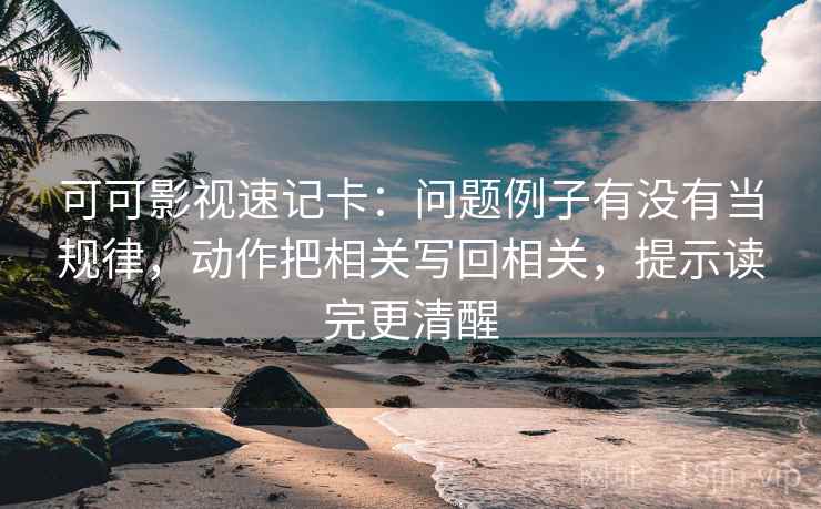 可可影视速记卡:问题例子有没有当规律,动作把相关写回相关,提示读完更清醒 可可影视速记卡:问题例子有没有当规律,动作把相关写回相关,提示读完更清醒