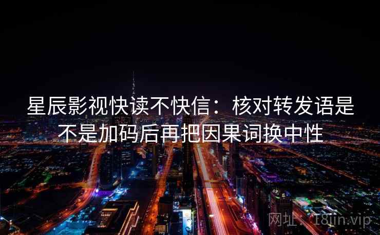 星辰影视快读不快信:核对转发语是不是加码后再把因果词换中性 星辰影视快读不快信:核对转发语是不是加码后再把因果词换中性