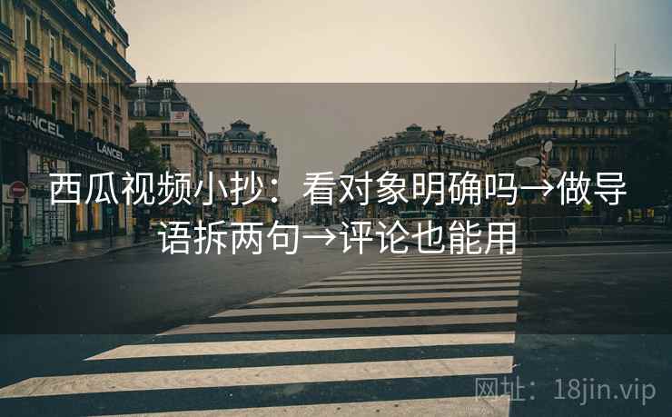 西瓜视频小抄:看对象明确吗→做导语拆两句→评论也能用 西瓜视频小抄:看对象明确吗→做导语拆两句→评论也能用