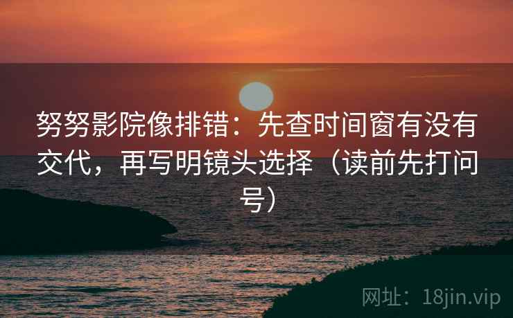 努努影院像排错:先查时间窗有没有交代,再写明镜头选择(读前先打问号) 努努影院像排错:先查时间窗有没有交代,再写明镜头选择(读前先打问号)