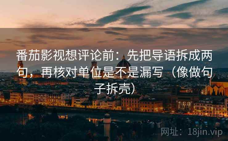 番茄影视想评论前:先把导语拆成两句,再核对单位是不是漏写(像做句子拆壳) 番茄影视想评论前:先把导语拆成两句,再核对单位是不是漏写(像做句子拆壳)