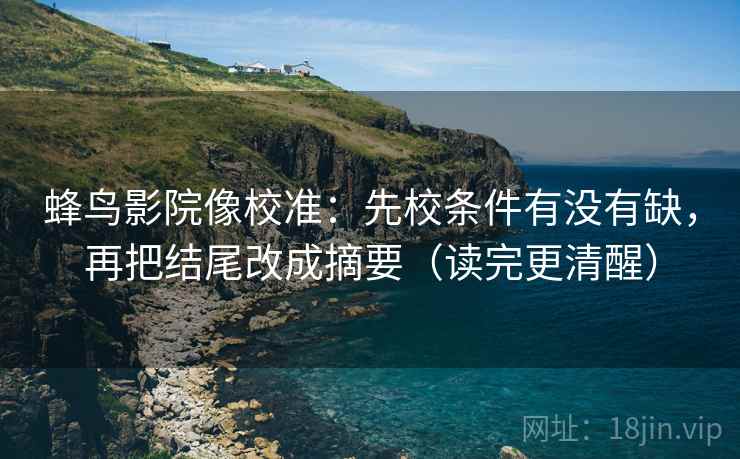 蜂鸟影院像校准:先校条件有没有缺,再把结尾改成摘要(读完更清醒) 蜂鸟影院像校准:先校条件有没有缺,再把结尾改成摘要(读完更清醒)