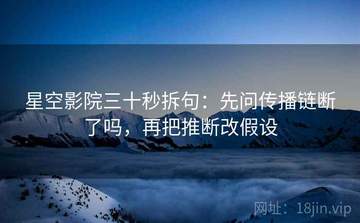 星空影院三十秒拆句:先问传播链断了吗,再把推断改假设 星空影院三十秒拆句:先问传播链断了吗,再把推断改假设