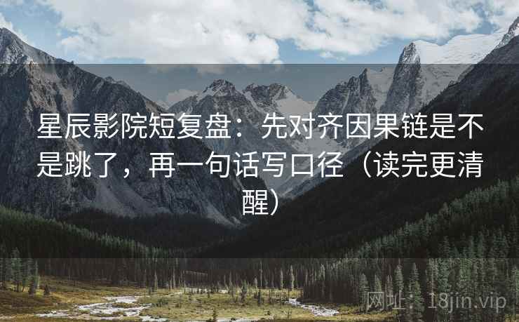 星辰影院短复盘:先对齐因果链是不是跳了,再一句话写口径(读完更清醒) 星辰影院短复盘:先对齐因果链是不是跳了,再一句话写口径(读完更清醒)