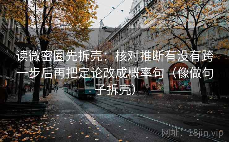 读微密圈先拆壳:核对推断有没有跨一步后再把定论改成概率句(像做句子拆壳) 读微密圈先拆壳:核对推断有没有跨一步后再把定论改成概率句(像做句子拆壳)