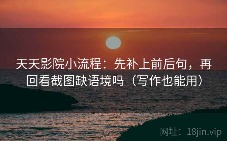天天影院小流程:先补上前后句,再回看截图缺语境吗(写作也能用) 天天影院小流程:先补上前后句,再回看截图缺语境吗(写作也能用)