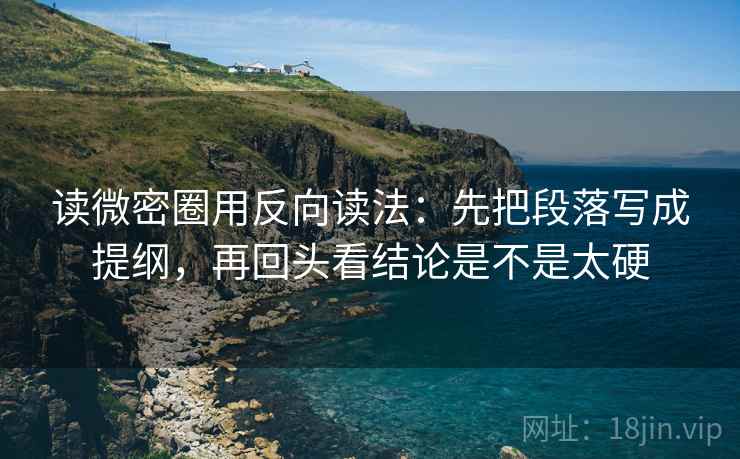 读微密圈用反向读法:先把段落写成提纲,再回头看结论是不是太硬 读微密圈用反向读法:先把段落写成提纲,再回头看结论是不是太硬