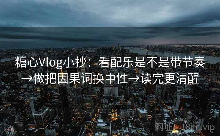 糖心Vlog小抄:看配乐是不是带节奏→做把因果词换中性→读完更清醒 糖心Vlog小抄:看配乐是不是带节奏→做把因果词换中性→读完更清醒