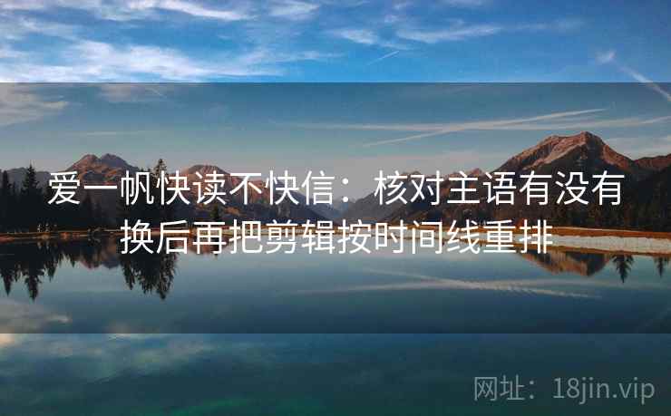 爱一帆快读不快信:核对主语有没有换后再把剪辑按时间线重排 爱一帆快读不快信:核对主语有没有换后再把剪辑按时间线重排