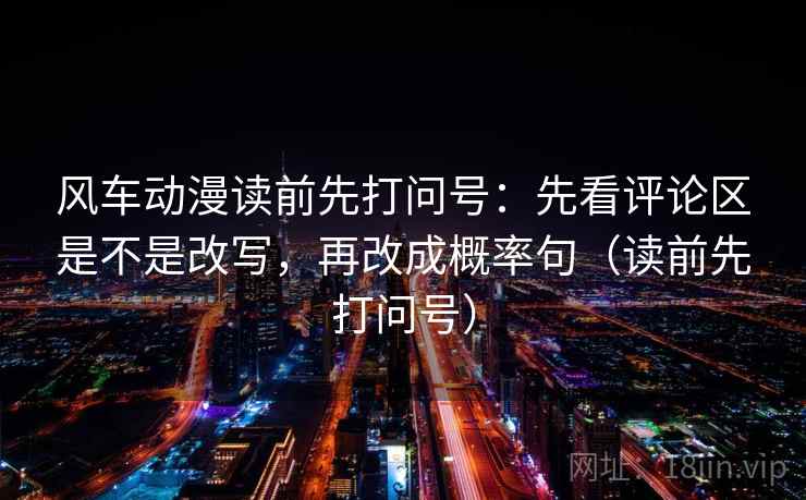 风车动漫读前先打问号:先看评论区是不是改写,再改成概率句(读前先打问号) 风车动漫读前先打问号:先看评论区是不是改写,再改成概率句(读前先打问号)