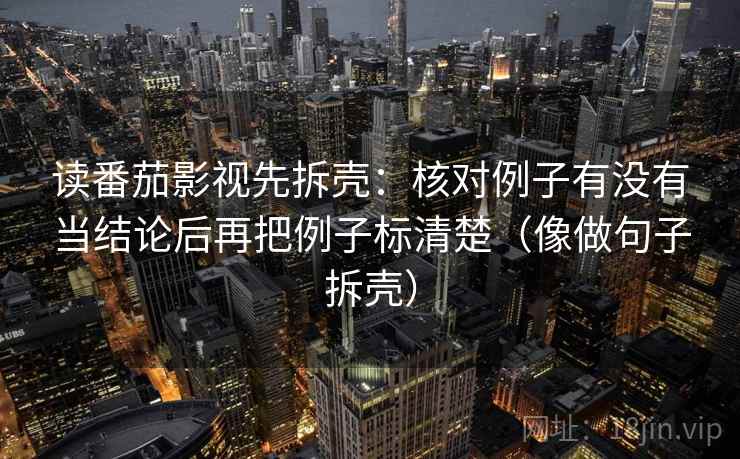 读番茄影视先拆壳：核对例子有没有当结论后再把例子标清楚（像做句子拆壳）