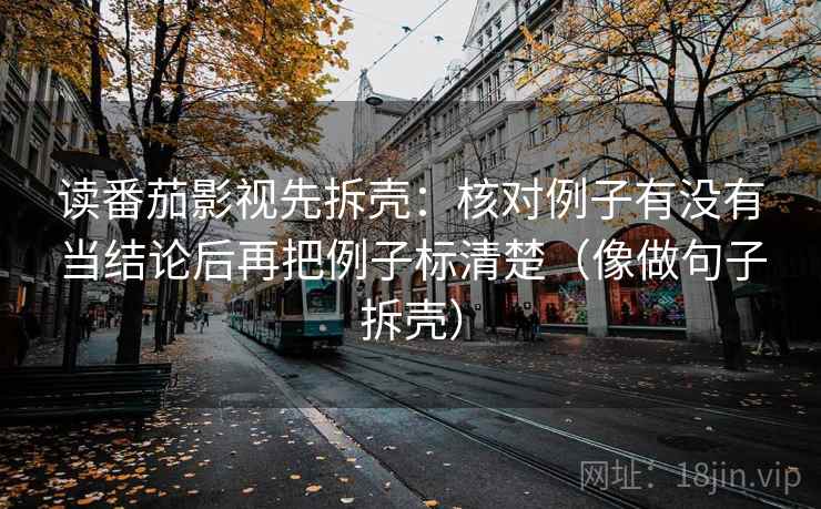 读番茄影视先拆壳:核对例子有没有当结论后再把例子标清楚(像做句子拆壳) 读番茄影视先拆壳:核对例子有没有当结论后再把例子标清楚(像做句子拆壳)