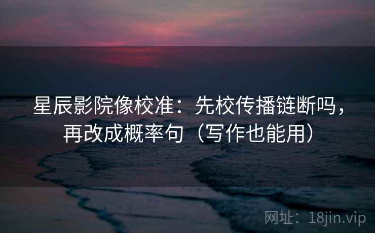 星辰影院像校准：先校传播链断吗，再改成概率句（写作也能用）