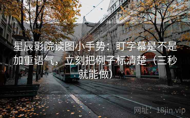 星辰影院读图小手势：盯字幕是不是加重语气，立刻把例子标清楚（三秒就能做）