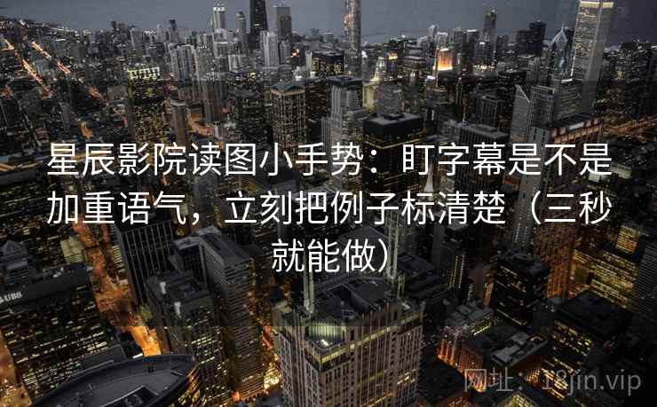 星辰影院读图小手势：盯字幕是不是加重语气，立刻把例子标清楚（三秒就能做）