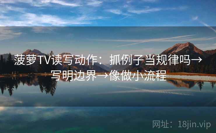 菠萝TV读写动作:抓例子当规律吗→写明边界→像做小流程 菠萝TV读写动作:抓例子当规律吗→写明边界→像做小流程