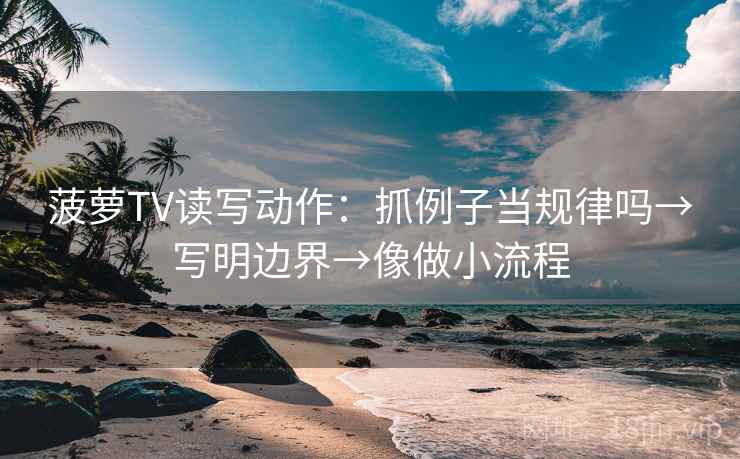 菠萝TV读写动作：抓例子当规律吗→写明边界→像做小流程
