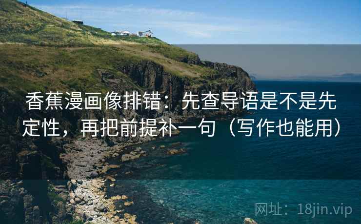 香蕉漫画像排错：先查导语是不是先定性，再把前提补一句（写作也能用）
