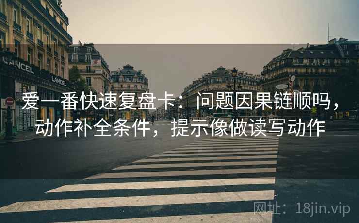 爱一番快速复盘卡：问题因果链顺吗，动作补全条件，提示像做读写动作