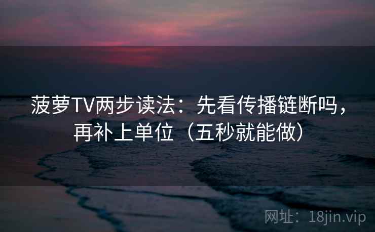菠萝TV两步读法：先看传播链断吗，再补上单位（五秒就能做）