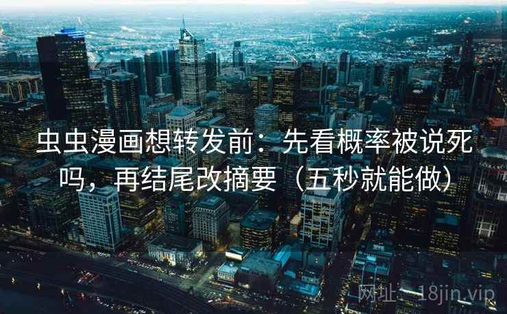 虫虫漫画想转发前：先看概率被说死吗，再结尾改摘要（五秒就能做）