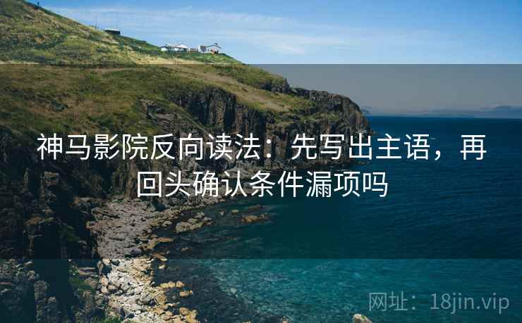 神马影院反向读法：先写出主语，再回头确认条件漏项吗