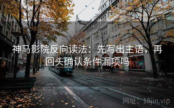 神马影院反向读法:先写出主语,再回头确认条件漏项吗 神马影院反向读法:先写出主语,再回头确认条件漏项吗