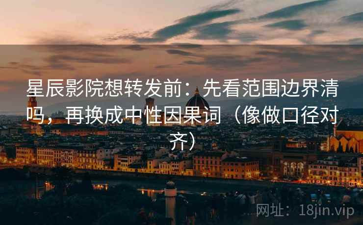 星辰影院想转发前：先看范围边界清吗，再换成中性因果词（像做口径对齐）