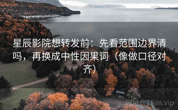 星辰影院想转发前：先看范围边界清吗，再换成中性因果词（像做口径对齐）
