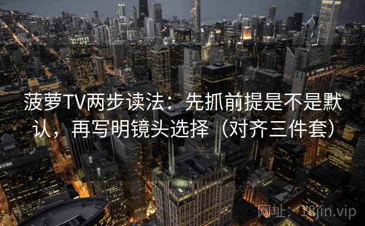 菠萝TV两步读法：先抓前提是不是默认，再写明镜头选择（对齐三件套）