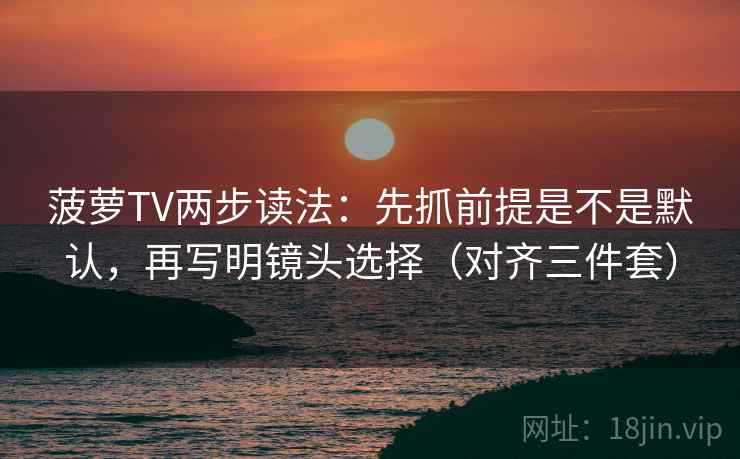 菠萝TV两步读法:先抓前提是不是默认,再写明镜头选择(对齐三件套) 菠萝TV两步读法:先抓前提是不是默认,再写明镜头选择(对齐三件套)