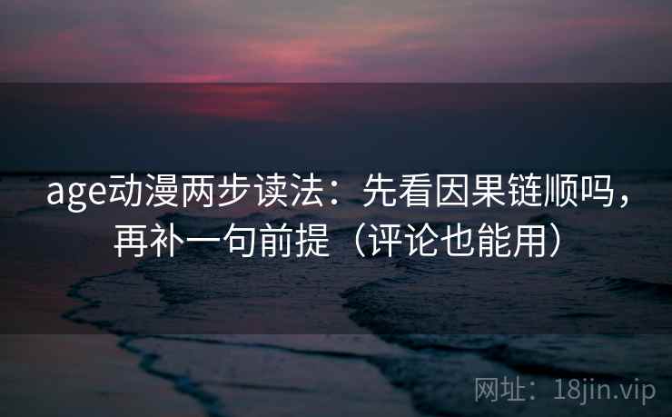 age动漫两步读法:先看因果链顺吗,再补一句前提(评论也能用) age动漫两步读法:先看因果链顺吗,再补一句前提(评论也能用)