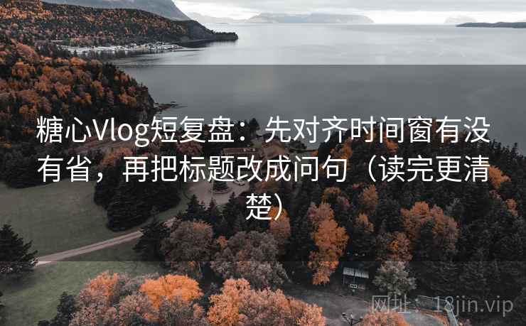 糖心Vlog短复盘：先对齐时间窗有没有省，再把标题改成问句（读完更清楚）