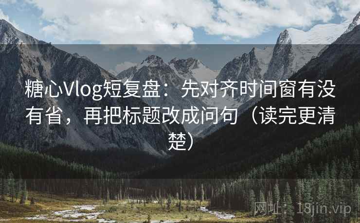 糖心Vlog短复盘:先对齐时间窗有没有省,再把标题改成问句(读完更清楚) 糖心Vlog短复盘:先对齐时间窗有没有省,再把标题改成问句(读完更清楚)