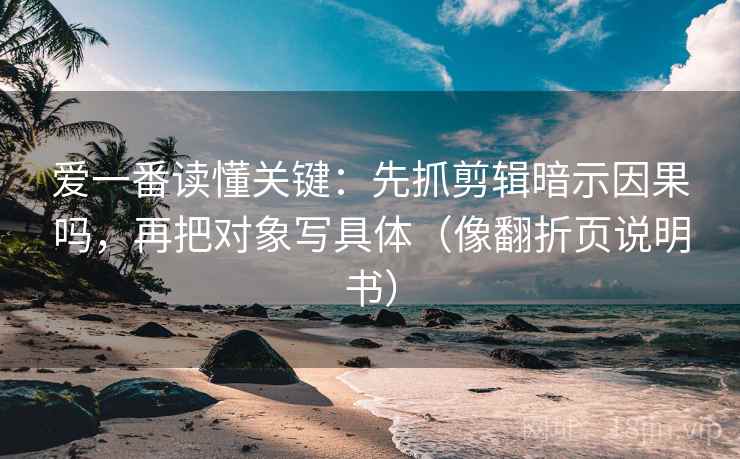 爱一番读懂关键:先抓剪辑暗示因果吗,再把对象写具体(像翻折页说明书) 爱一番读懂关键:先抓剪辑暗示因果吗,再把对象写具体(像翻折页说明书)