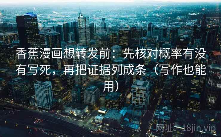 香蕉漫画想转发前:先核对概率有没有写死,再把证据列成条(写作也能用) 香蕉漫画想转发前:先核对概率有没有写死,再把证据列成条(写作也能用)