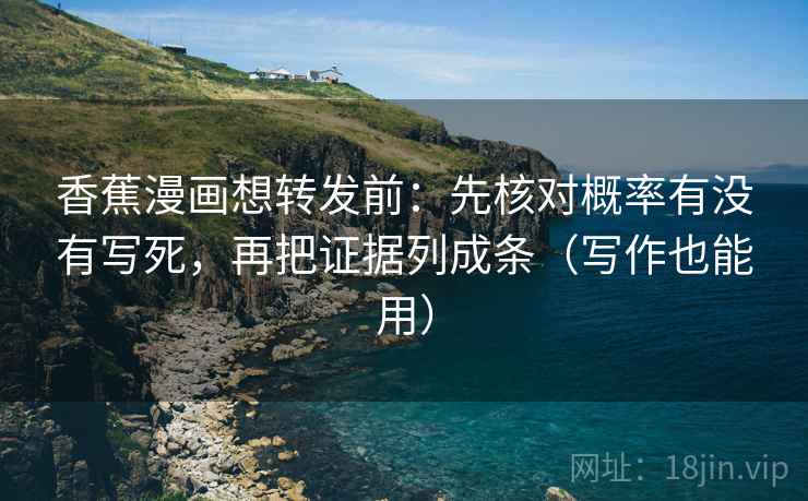香蕉漫画想转发前：先核对概率有没有写死，再把证据列成条（写作也能用）